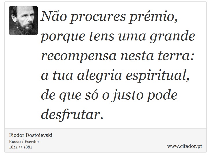 No procures prmio, porque tens uma grande recompensa nesta terra: a tua alegria espiritual, de que s o justo pode desfrutar. - Fiodor Dostoievski - Frases