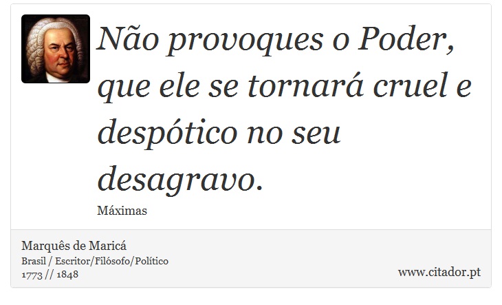 Não provoques o Poder, que ele se tornará cruel e despótico no seu desagravo. - Marquês de Maricá - Frases