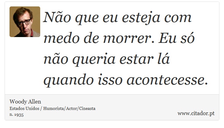 Não que eu esteja com medo de morrer. Eu só não queria estar lá quando isso acontecesse. - Woody Allen - Frases