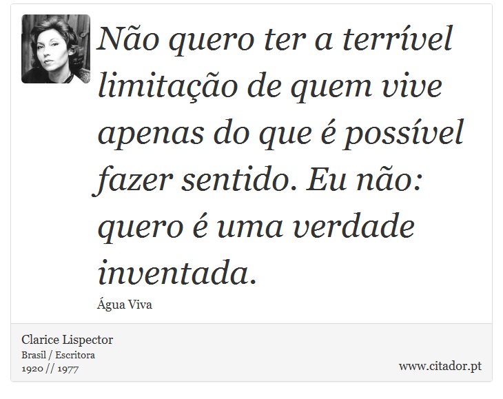 Não quero ter a terrível limitação de quem vive apenas do que é possível fazer sentido. Eu não: quero é uma verdade inventada. - Clarice Lispector - Frases