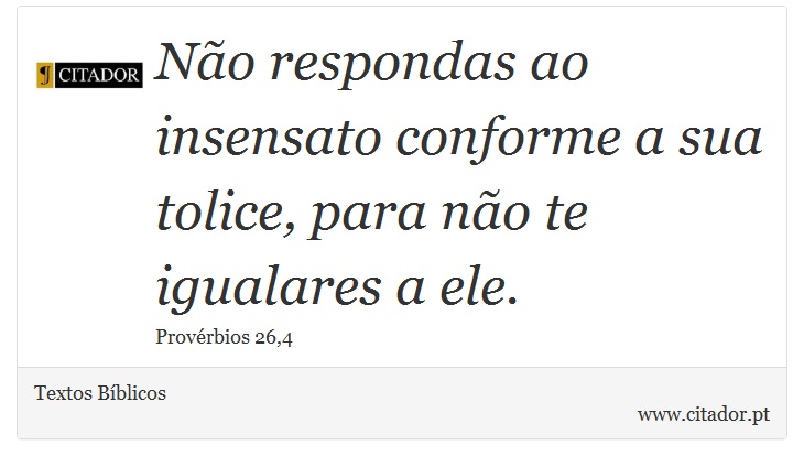 Não respondas ao insensato conforme a sua tolice, para não te igualares a ele. - Textos Bíblicos - Frases