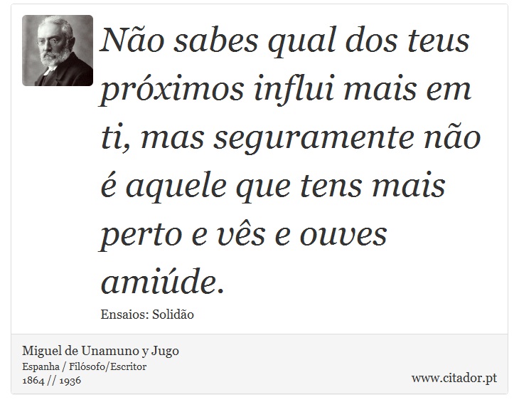 Não sabes qual dos teus próximos influi mais em ti, mas seguramente não é aquele que tens mais perto e vês e ouves amiúde. - Miguel de Unamuno y Jugo - Frases