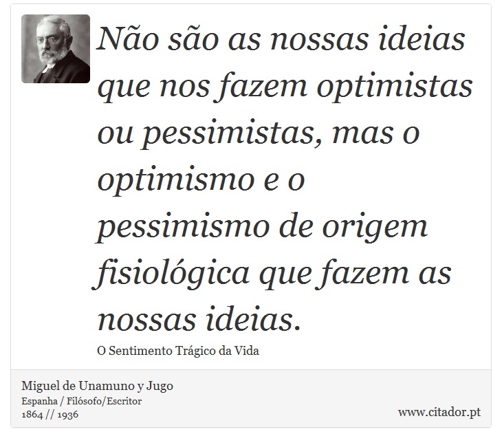 Não são as nossas ideias que nos fazem optimistas ou pessimistas, mas o optimismo e o pessimismo de origem fisiológica que fazem as nossas ideias. - Miguel de Unamuno y Jugo - Frases
