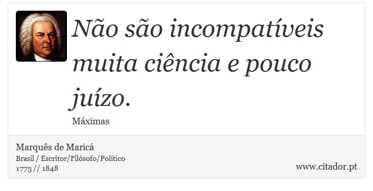 Não são incompatíveis muita ciência e pouco juízo. - Marquês de Maricá - Frases