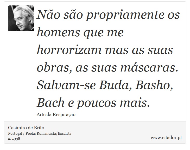 Não são propriamente os homens que me horrorizam mas as suas obras, as suas máscaras. Salvam-se Buda, Basho, Bach e poucos mais. - Casimiro de Brito - Frases