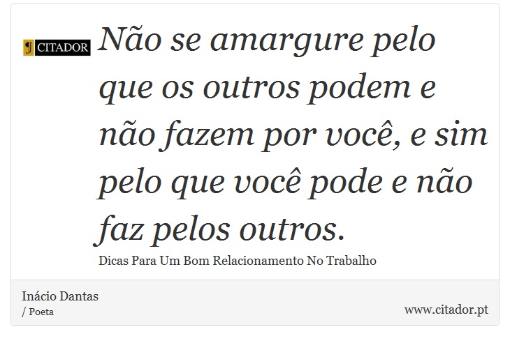 Não se amargure pelo que os outros podem e não fazem por você, e sim pelo que você pode e não faz pelos outros. - Inácio Dantas - Frases