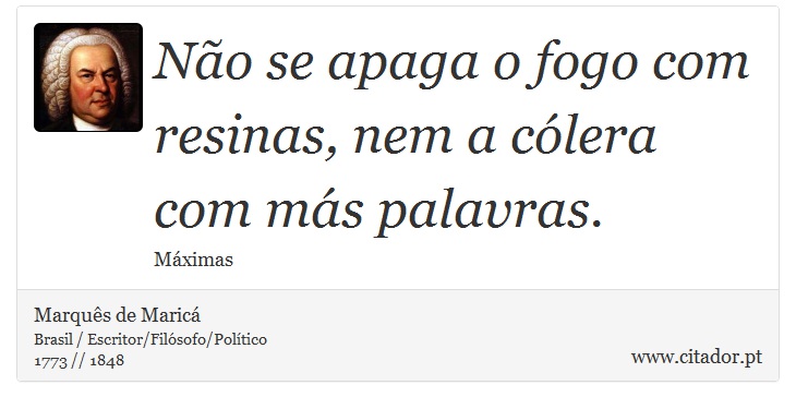 Não se apaga o fogo com resinas, nem a cólera com más palavras. - Marquês de Maricá - Frases