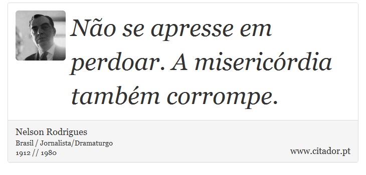 Não se apresse em perdoar. A misericórdia também corrompe. - Nelson Rodrigues - Frases