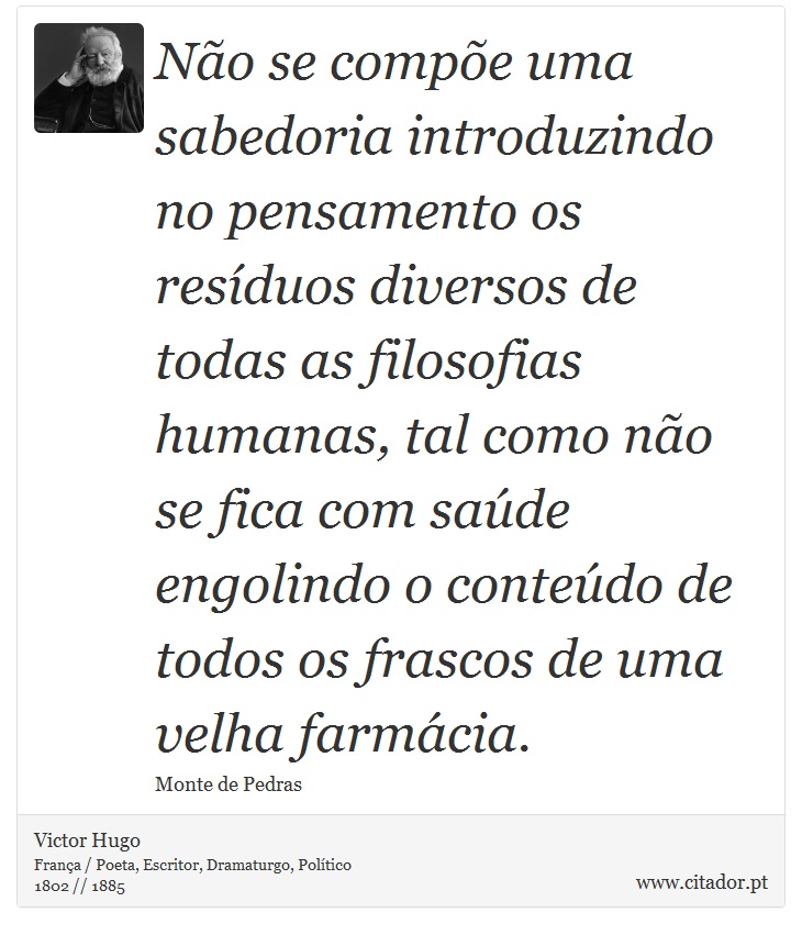Não se compõe uma sabedoria introduzindo no pensamento os resíduos diversos de todas as filosofias humanas, tal como não se fica com saúde engolindo o conteúdo de todos os frascos de uma velha farmácia. - Victor Hugo - Frases