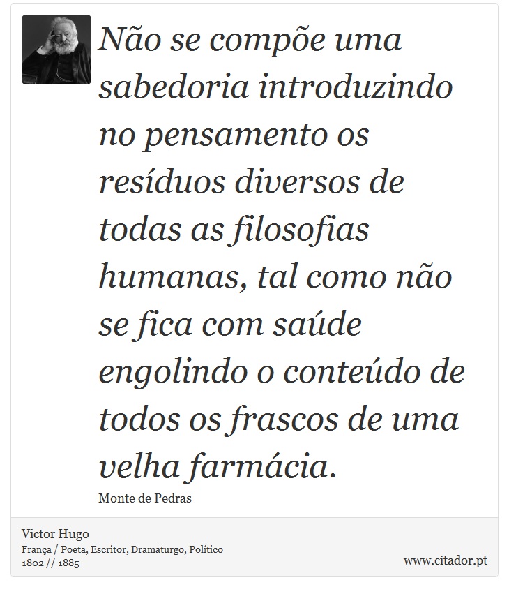 No se compe uma sabedoria introduzindo no pensamento os resduos diversos de todas as filosofias humanas, tal como no se fica com sade engolindo o contedo de todos os frascos de uma velha farmcia. - Victor Hugo - Frases