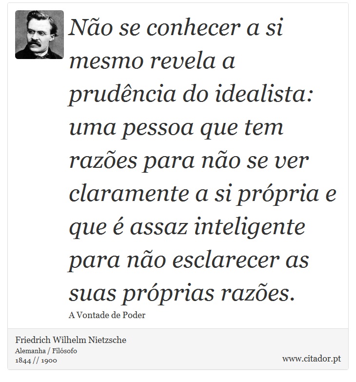 Não se conhecer a si mesmo revela a prudência do idealista: uma pessoa que tem razões para não se ver claramente a si própria e que é assaz inteligente para não esclarecer as suas próprias razões. - Friedrich Wilhelm Nietzsche - Frases