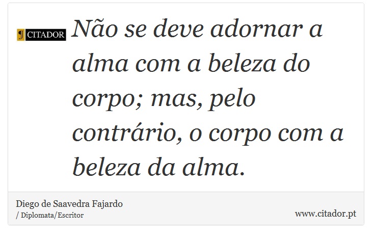 Não se deve adornar a alma com a beleza do corpo; mas, pelo contrário, o corpo com a beleza da alma. - Diego de Saavedra Fajardo - Frases