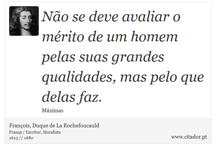 Não se deve avaliar o mérito de um homem pelas suas grandes qualidades, mas pelo que delas faz. - François, Duque de La Rochefoucauld - Frases