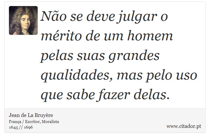Não se deve julgar o mérito de um homem pelas suas grandes qualidades, mas pelo uso que sabe fazer delas. - Jean de La Bruyère - Frases