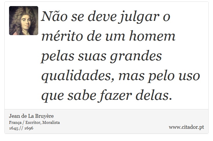 No se deve julgar o mrito de um homem pelas suas grandes qualidades, mas pelo uso que sabe fazer delas. - Jean de La Bruyre - Frases