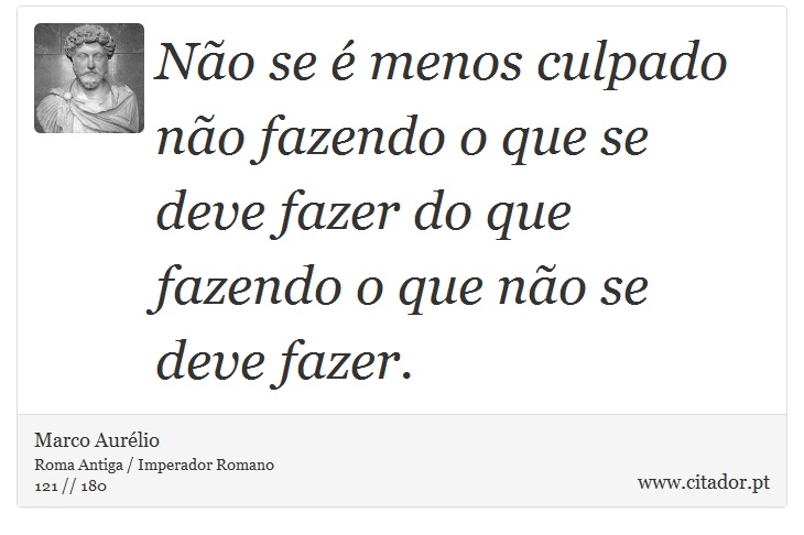 Não se é menos culpado não fazendo o que se deve fazer do que fazendo o que não se deve fazer. - Marco Aurélio - Frases