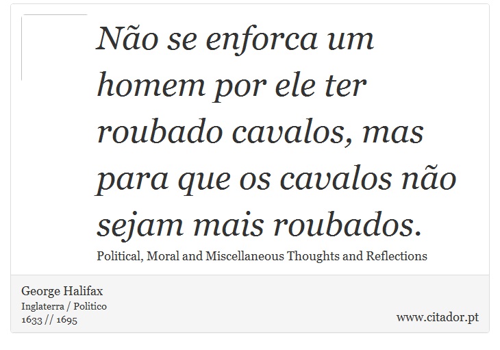 Não se enforca um homem por ele ter roubado cavalos, mas para que os cavalos não sejam mais roubados. - George Halifax - Frases
