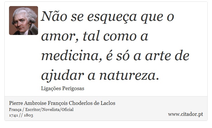 Não se esqueça que o amor, tal como a medicina, é só a arte de ajudar a natureza. - Pierre Ambroise François Choderlos de Laclos - Frases
