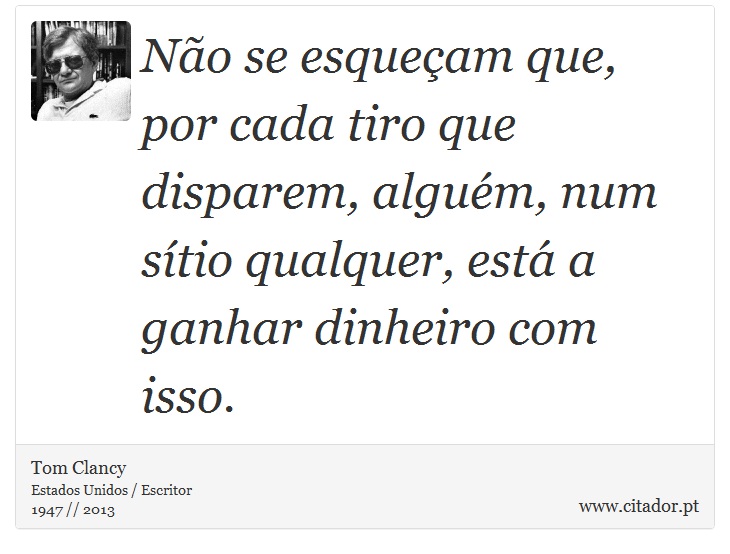 Não se esqueçam que, por cada tiro que disparem, alguém, num sítio qualquer, está a ganhar dinheiro com isso. - Tom Clancy - Frases