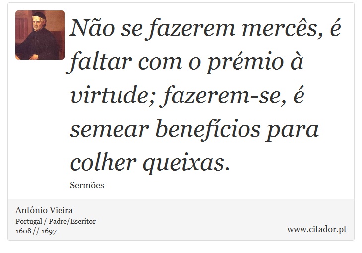 Não se fazerem mercês, é faltar com o prémio à virtude; fazerem-se, é semear benefícios para colher queixas. - António Vieira - Frases