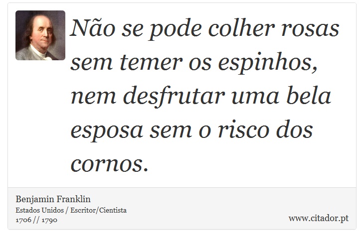 Não se pode colher rosas sem temer os espinhos, nem desfrutar uma bela esposa sem o risco dos cornos. - Benjamin Franklin - Frases