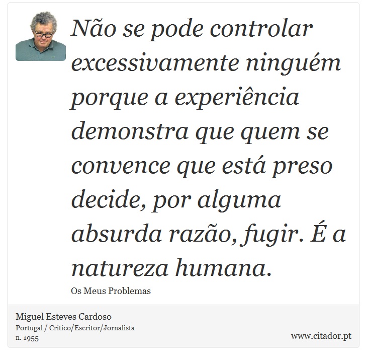 Não se pode controlar excessivamente ninguém porque a experiência demonstra que quem se convence que está preso decide, por alguma absurda razão, fugir. É a natureza humana. - Miguel Esteves Cardoso - Frases