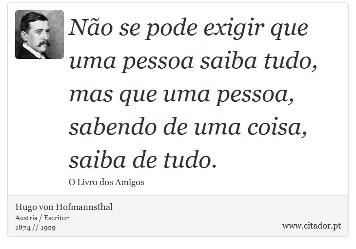 Não se pode exigir que uma pessoa saiba tudo, mas que uma pessoa, sabendo de uma coisa, saiba de tudo. - Hugo von Hofmannsthal - Frases