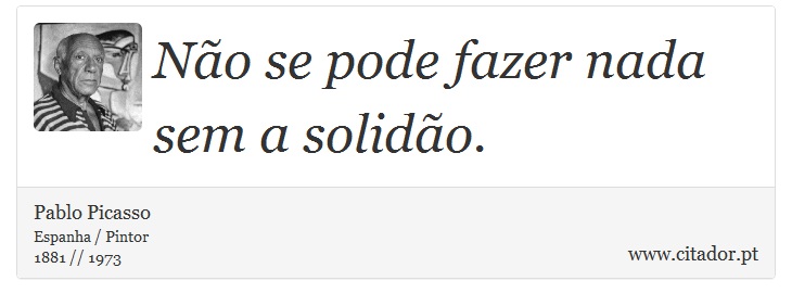Não se pode fazer nada sem a solidão. - Pablo Picasso - Frases