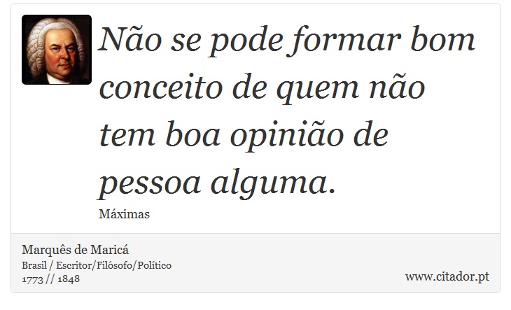Não se pode formar bom conceito de quem não tem boa opinião de pessoa alguma. - Marquês de Maricá - Frases