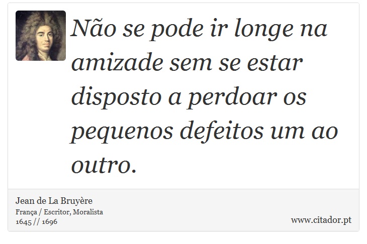 Não se pode ir longe na amizade sem se estar disposto a perdoar os pequenos defeitos um ao outro. - Jean de La Bruyère - Frases