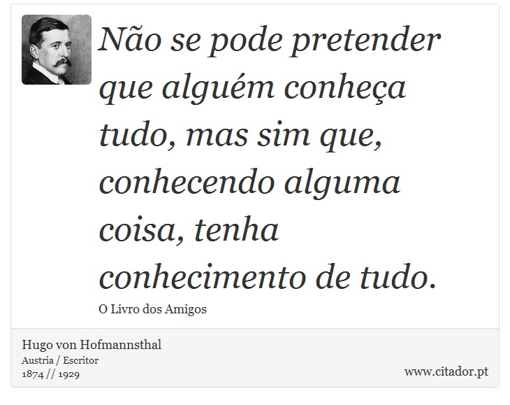 Não se pode pretender que alguém conheça tudo, mas sim que, conhecendo alguma coisa, tenha conhecimento de tudo. - Hugo von Hofmannsthal - Frases