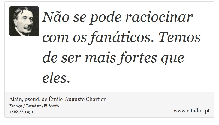 Não se pode raciocinar com os fanáticos. Temos de ser mais fortes que eles. - Alain, pseud. de Émile-Auguste Chartier - Frases