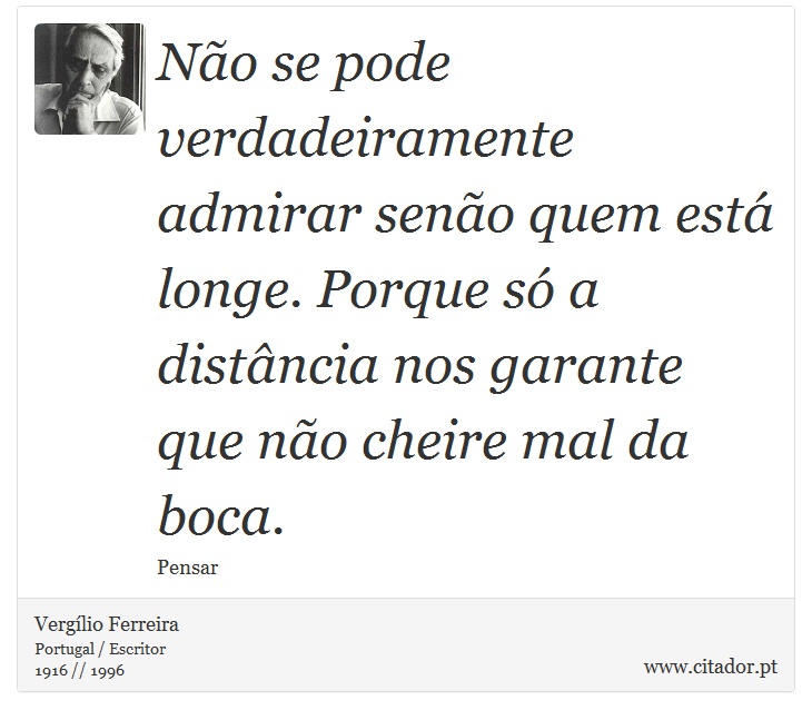 Não se pode verdadeiramente admirar  senão quem está longe. Porque só a distância nos garante que não cheire mal da boca. - Vergílio Ferreira - Frases