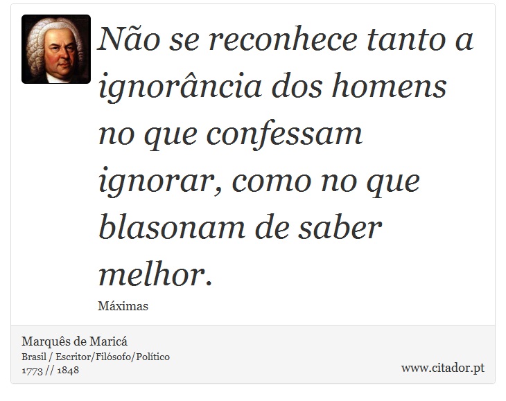Não se reconhece tanto a ignorância dos homens no que confessam ignorar, como no que blasonam de saber melhor. - Marquês de Maricá - Frases