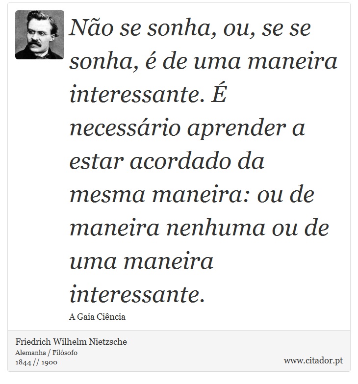 Não se sonha, ou, se se sonha, é de uma maneira interessante. É necessário aprender a estar acordado da mesma maneira: ou de maneira nenhuma ou de uma maneira interessante. - Friedrich Wilhelm Nietzsche - Frases