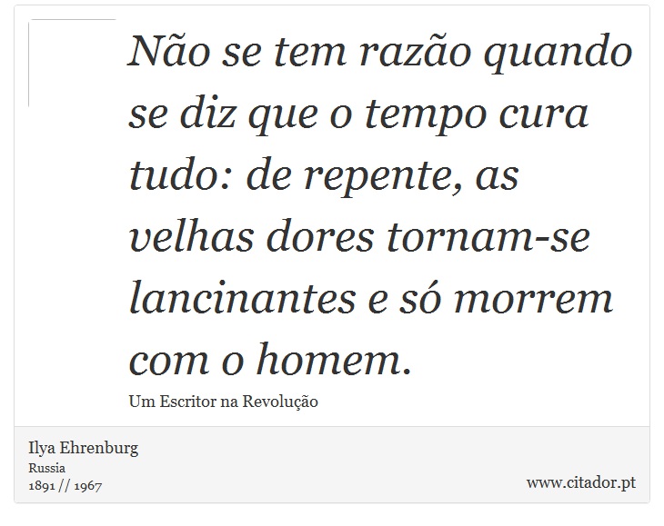 Não se tem razão quando se diz que o tempo cura tudo: de repente, as velhas dores tornam-se lancinantes e só morrem com o homem. - Ilya Ehrenburg - Frases