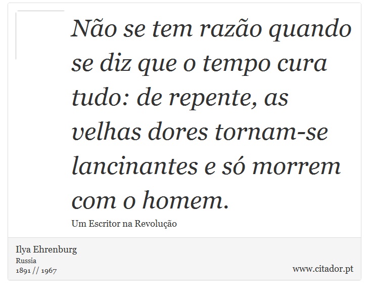 No se tem razo quando se diz que o tempo cura tudo: de repente, as velhas dores tornam-se lancinantes e s morrem com o homem. - Ilya Ehrenburg - Frases