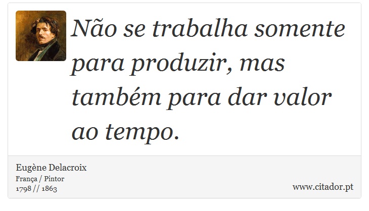 Não se trabalha somente para produzir, mas também para dar valor ao tempo. - Eugène Delacroix - Frases