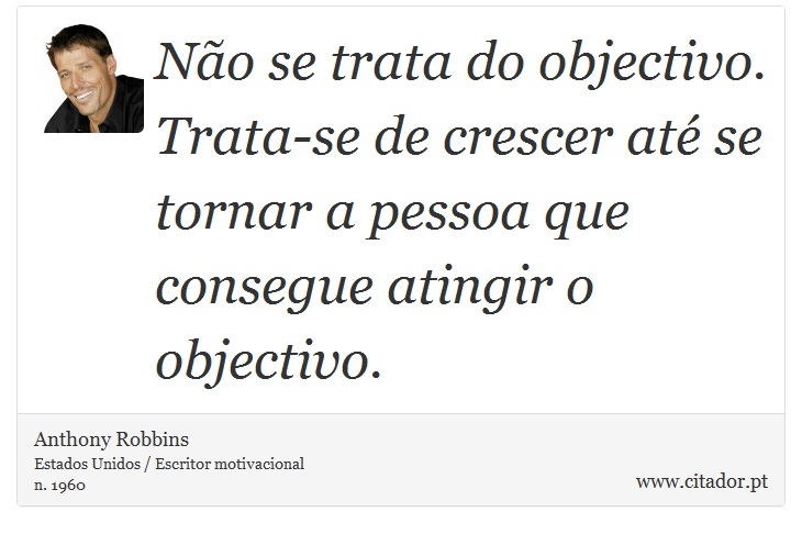 Não se trata do objectivo. Trata-se de crescer até se tornar a pessoa que consegue atingir o objectivo. - Anthony Robbins - Frases