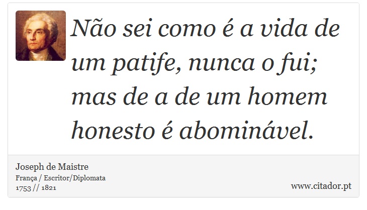 Não sei como é a vida de um patife, nunca o fui; mas de a de um homem honesto é abominável. - Joseph de Maistre - Frases