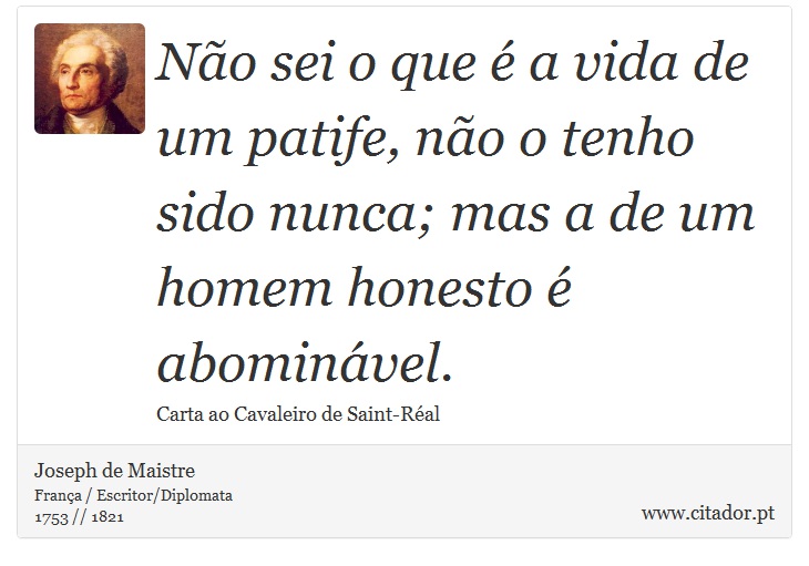 Não sei o que é a vida de um patife, não o tenho sido nunca; mas a de um homem honesto é abominável. - Joseph de Maistre - Frases