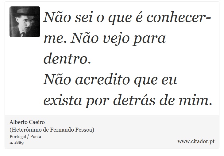 Não sei o que é conhecer-me. Não vejo para dentro.<br />

Não acredito que eu exista por detrás de mim. - Alberto Caeiro<BR>(Heterónimo de Fernando Pessoa) - Frases