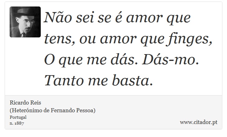 Não sei se é amor que tens, ou amor que finges,<br />

O que me dás. Dás-mo. Tanto me basta. - Ricardo Reis<BR>(Heterónimo de Fernando Pessoa) - Frases