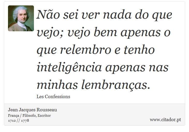 Não sei ver nada do que vejo; vejo bem apenas o que relembro e tenho inteligência apenas nas minhas lembranças. - Jean Jacques Rousseau - Frases