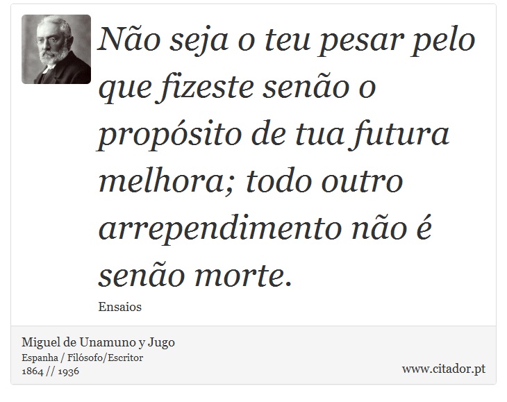 Não seja o teu pesar pelo que fizeste senão o propósito de tua futura melhora; todo outro arrependimento não é senão morte. - Miguel de Unamuno y Jugo - Frases