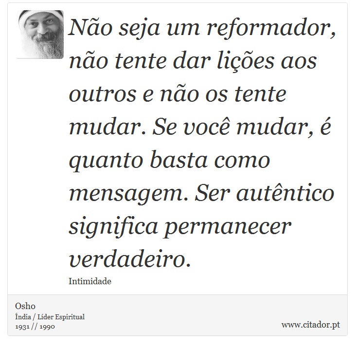 Não seja um reformador, não tente dar lições aos outros e não os tente mudar. Se você mudar, é quanto basta como mensagem. Ser autêntico significa permanecer verdadeiro. - Osho - Frases