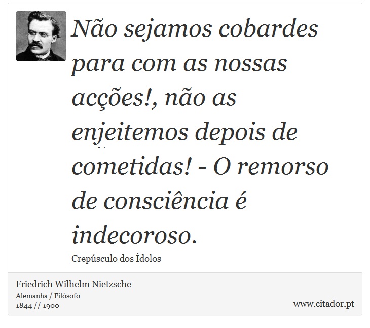 Não sejamos cobardes para com as nossas acções!, não as enjeitemos depois de cometidas! - O remorso de consciência é indecoroso. - Friedrich Wilhelm Nietzsche - Frases