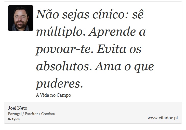 Não sejas cínico: sê múltiplo. Aprende a povoar-te. Evita os absolutos. Ama o que puderes. - Joel Neto - Frases