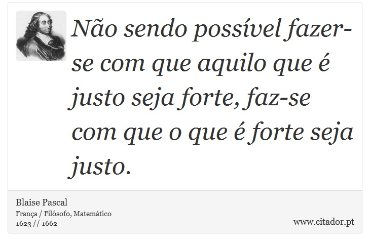 Não sendo possível fazer-se com que aquilo que é justo seja forte, faz-se com que o que é forte seja justo. - Blaise Pascal - Frases