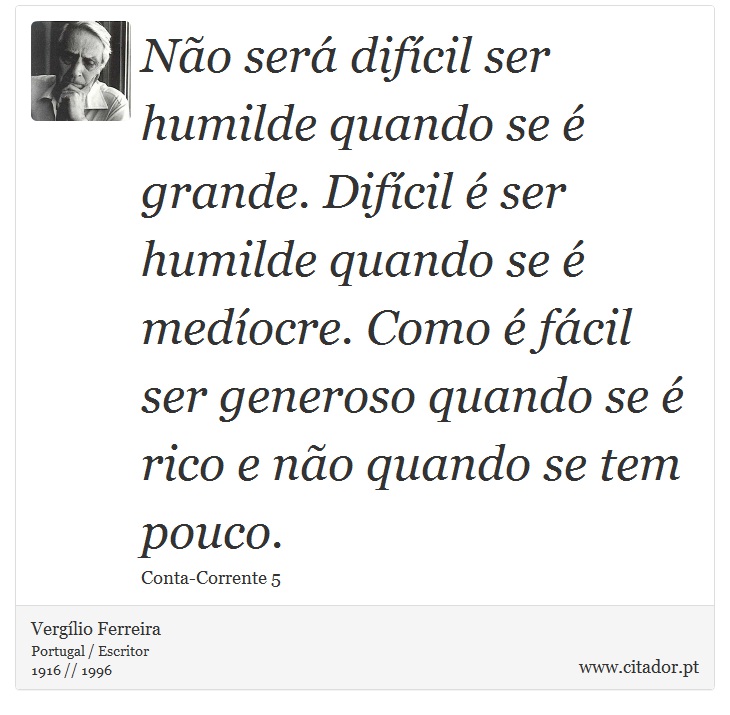 Não será difícil ser humilde quando se é grande. Difícil é ser humilde quando se é medíocre. Como é fácil ser generoso quando se é rico e não quando se tem pouco. - Vergílio Ferreira - Frases
